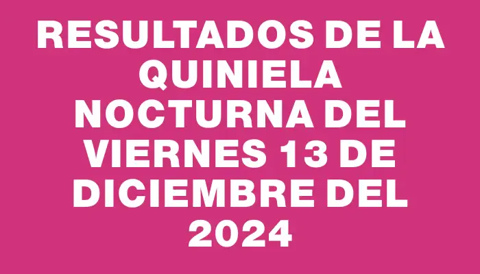 Resultados de la Quiniela Nocturna del viernes 13 de diciembre del 2024