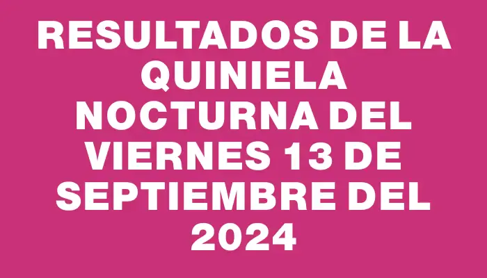 Resultados de la Quiniela Nocturna del viernes 13 de septiembre del 2024