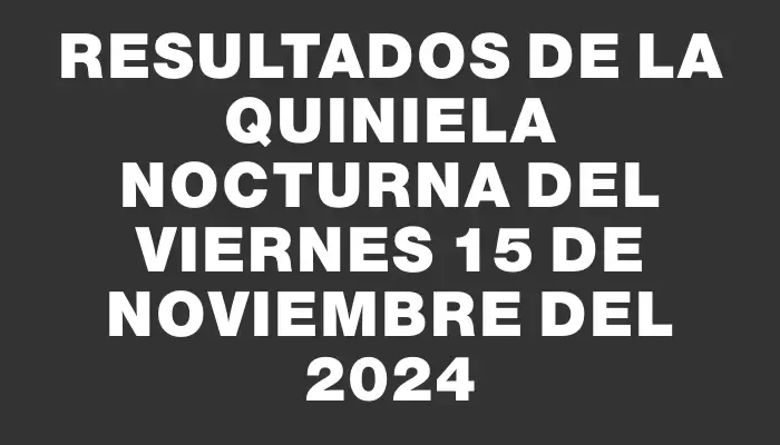 Resultados de la Quiniela Nocturna del viernes 15 de noviembre del 2024