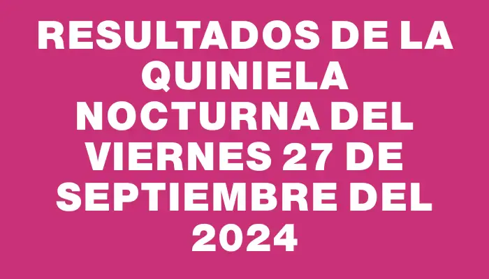 Resultados de la Quiniela Nocturna del viernes 27 de septiembre del 2024