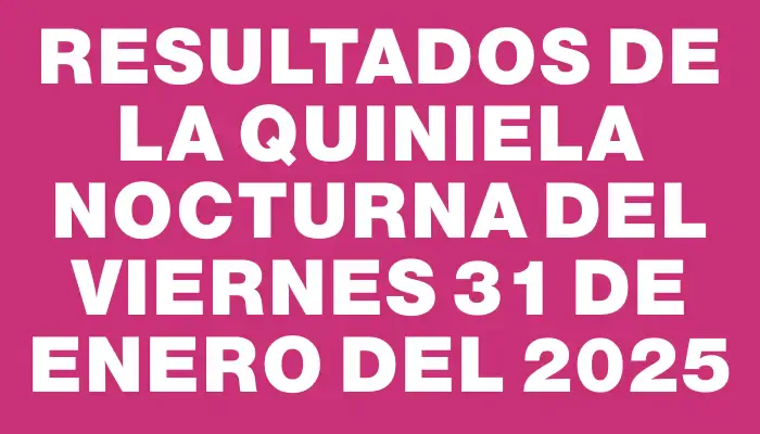 Resultados de la Quiniela Nocturna del viernes 31 de enero del 2025