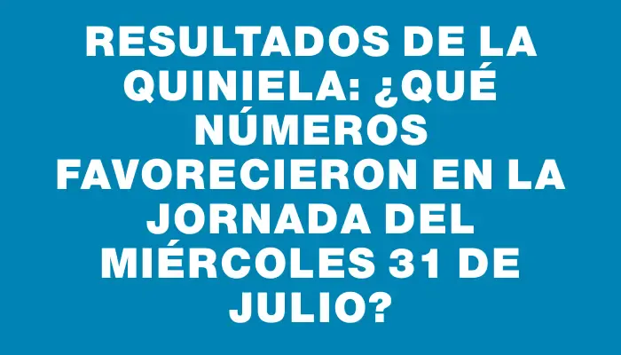 Resultados de la Quiniela: ¿Qué números favorecieron en la jornada del miércoles 31 de julio?