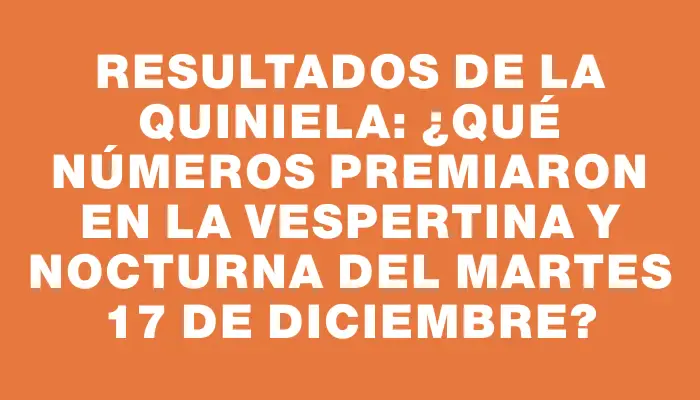 Resultados de la Quiniela: ¿Qué números premiaron en la vespertina y nocturna del martes 17 de diciembre?