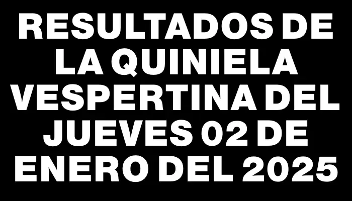 Resultados de la Quiniela Vespertina del jueves 02 de enero del 2025