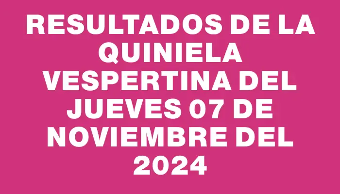 Resultados de la Quiniela Vespertina del jueves 07 de noviembre del 2024