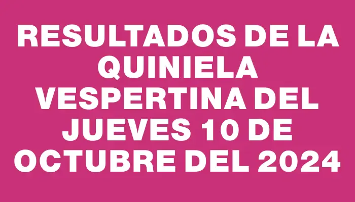 Resultados de la Quiniela Vespertina del jueves 10 de octubre del 2024