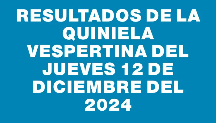 Resultados de la Quiniela Vespertina del jueves 12 de diciembre del 2024