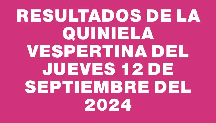 Resultados de la Quiniela Vespertina del jueves 12 de septiembre del 2024