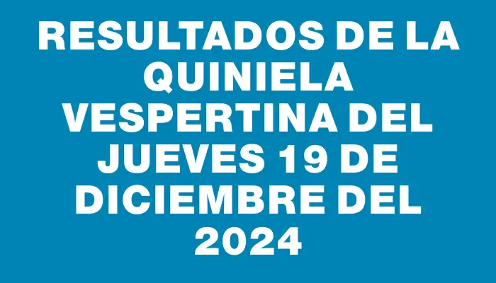 Resultados de la Quiniela Vespertina del jueves 19 de diciembre del 2024