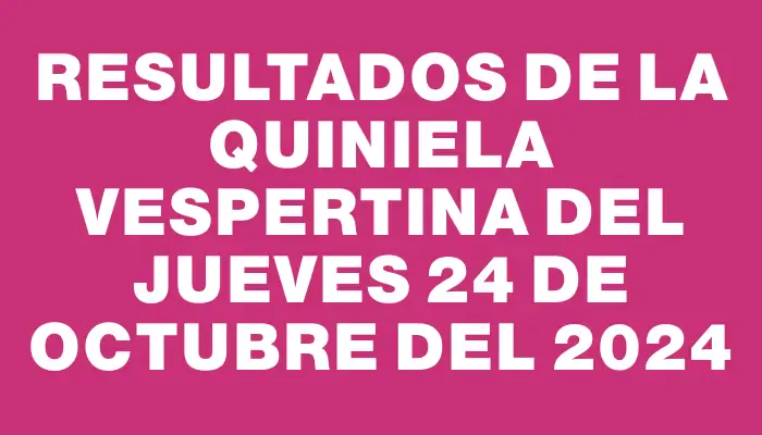 Resultados de la Quiniela Vespertina del jueves 24 de octubre del 2024