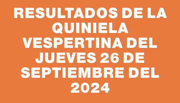 Resultados de la Quiniela Vespertina del jueves 26 de septiembre del 2024