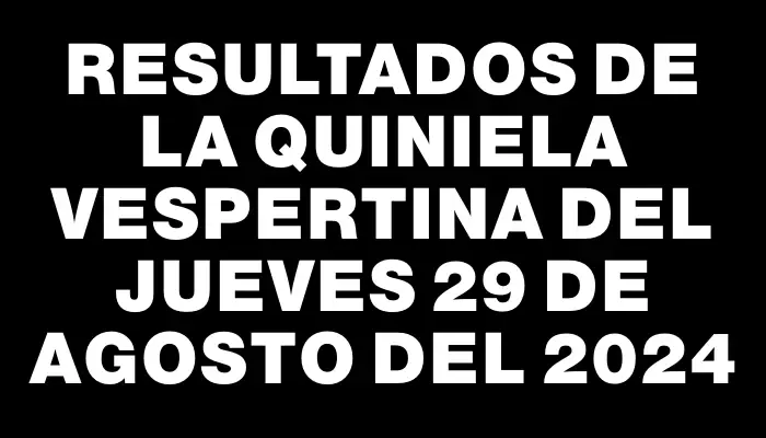 Resultados de la Quiniela Vespertina del jueves 29 de agosto del 2024