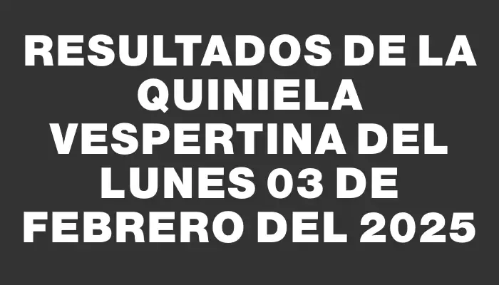 Resultados de la Quiniela Vespertina del lunes 03 de febrero del 2025