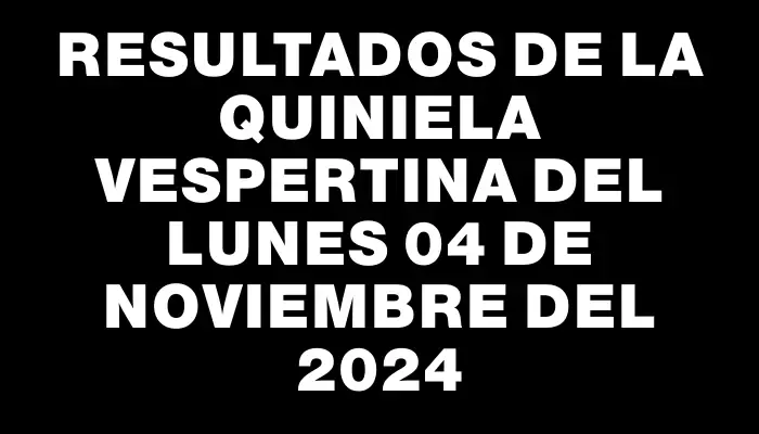 Resultados de la Quiniela Vespertina del lunes 04 de noviembre del 2024