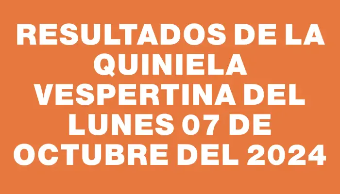 Resultados de la Quiniela Vespertina del lunes 07 de octubre del 2024