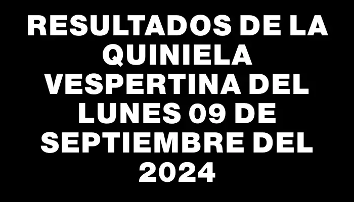 Resultados de la Quiniela Vespertina del lunes 09 de septiembre del 2024