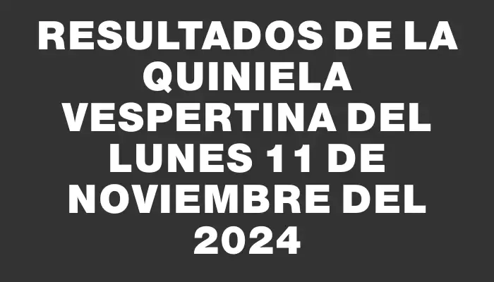 Resultados de la Quiniela Vespertina del lunes 11 de noviembre del 2024