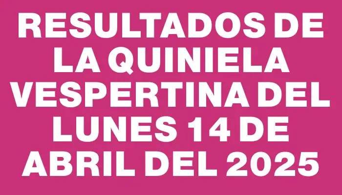 Resultados de la Quiniela Vespertina del lunes 14 de abril del 2025