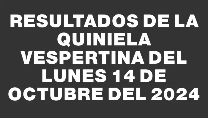 Resultados de la Quiniela Vespertina del lunes 14 de octubre del 2024