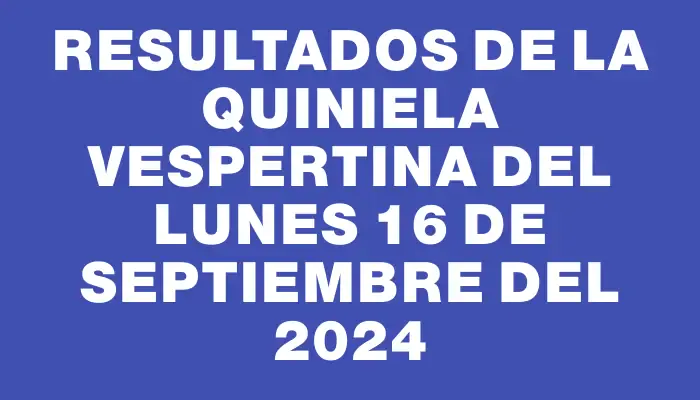 Resultados de la Quiniela Vespertina del lunes 16 de septiembre del 2024