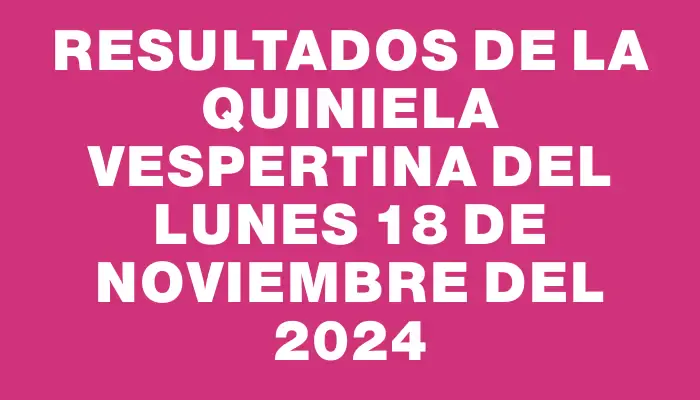 Resultados de la Quiniela Vespertina del lunes 18 de noviembre del 2024