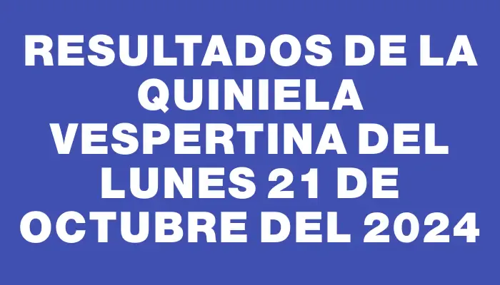 Resultados de la Quiniela Vespertina del lunes 21 de octubre del 2024