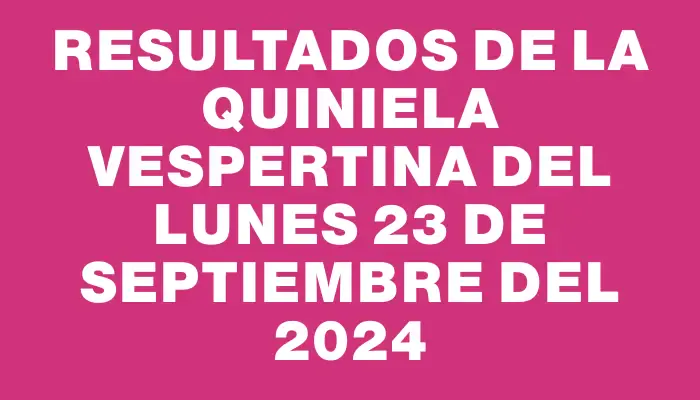 Resultados de la Quiniela Vespertina del lunes 23 de septiembre del 2024