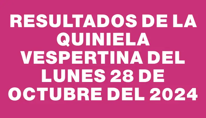 Resultados de la Quiniela Vespertina del lunes 28 de octubre del 2024