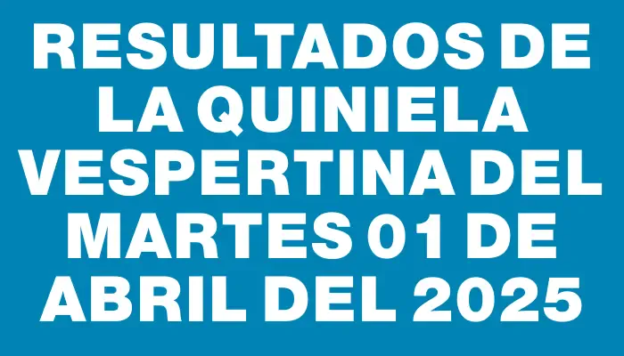Resultados de la Quiniela Vespertina del martes 01 de abril del 2025