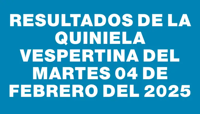 Resultados de la Quiniela Vespertina del martes 04 de febrero del 2025