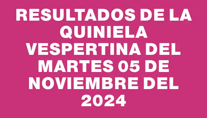 Resultados de la Quiniela Vespertina del martes 05 de noviembre del 2024