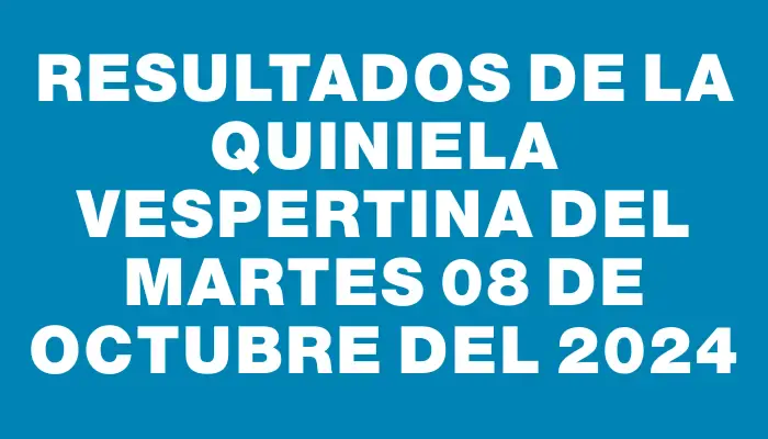 Resultados de la Quiniela Vespertina del martes 08 de octubre del 2024