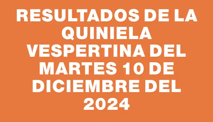 Resultados de la Quiniela Vespertina del martes 10 de diciembre del 2024