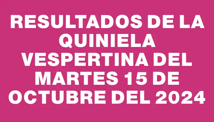 Resultados de la Quiniela Vespertina del martes 15 de octubre del 2024