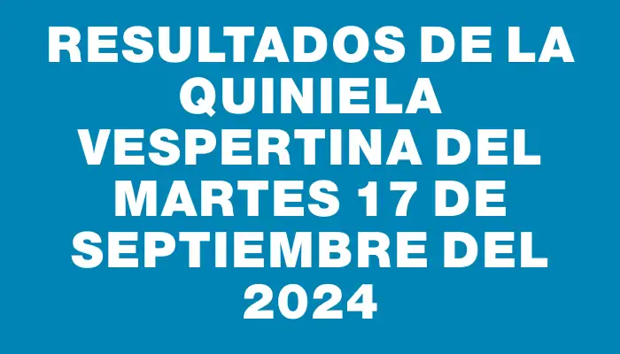 Resultados de la Quiniela Vespertina del martes 17 de septiembre del 2024