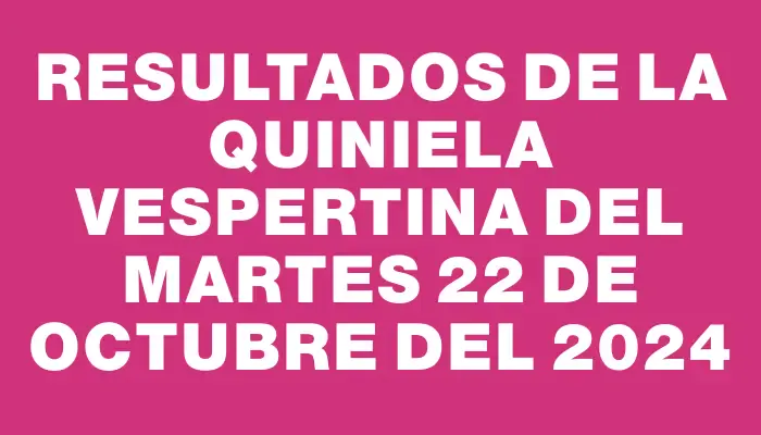 Resultados de la Quiniela Vespertina del martes 22 de octubre del 2024