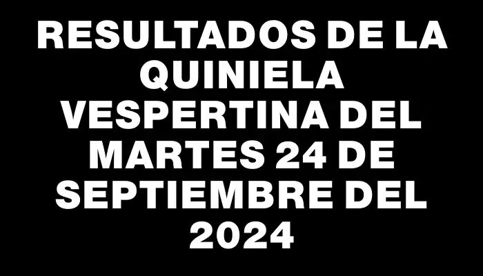 Resultados de la Quiniela Vespertina del martes 24 de septiembre del 2024