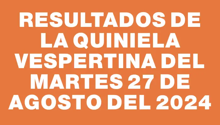 Resultados de la Quiniela Vespertina del martes 27 de agosto del 2024