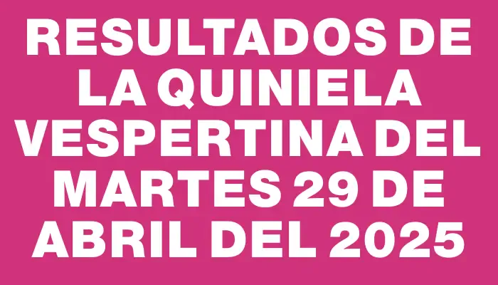 Resultados de la Quiniela Vespertina del martes 29 de abril del 2025
