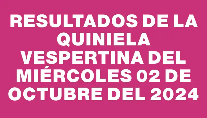 Resultados de la Quiniela Vespertina del miércoles 02 de octubre del 2024