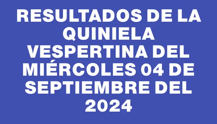 Resultados de la Quiniela Vespertina del miércoles 04 de septiembre del 2024