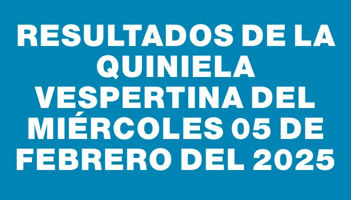 Resultados de la Quiniela Vespertina del miércoles 05 de febrero del 2025