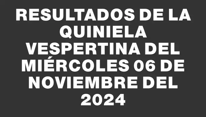 Resultados de la Quiniela Vespertina del miércoles 06 de noviembre del 2024