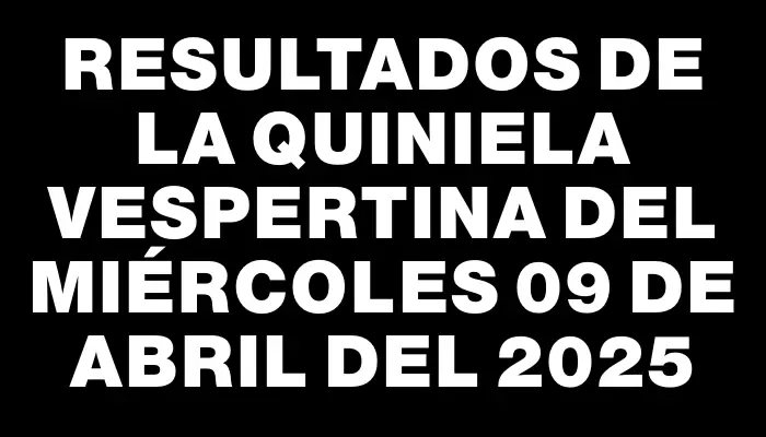 Resultados de la Quiniela Vespertina del miércoles 09 de abril del 2025