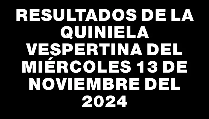 Resultados de la Quiniela Vespertina del miércoles 13 de noviembre del 2024