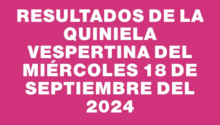 Resultados de la Quiniela Vespertina del miércoles 18 de septiembre del 2024