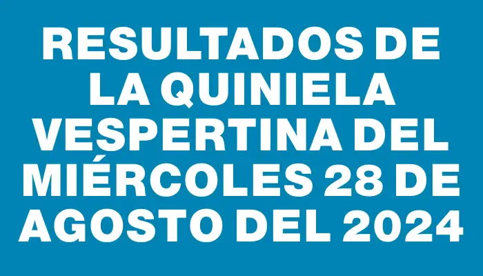 Resultados de la Quiniela Vespertina del miércoles 28 de agosto del 2024