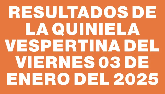 Resultados de la Quiniela Vespertina del viernes 03 de enero del 2025