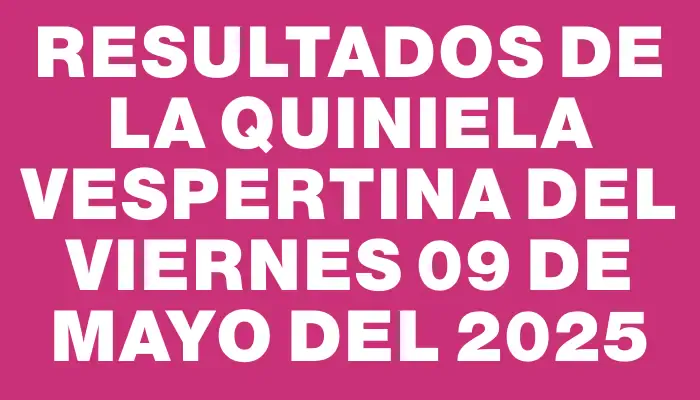 Resultados de la Quiniela Vespertina del viernes 09 de mayo del 2025