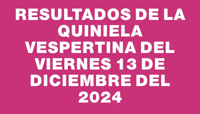 Resultados de la Quiniela Vespertina del viernes 13 de diciembre del 2024